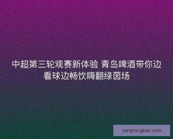 中超第三轮观赛新体验 青岛啤酒带你边看球边畅饮嗨翻绿茵场
