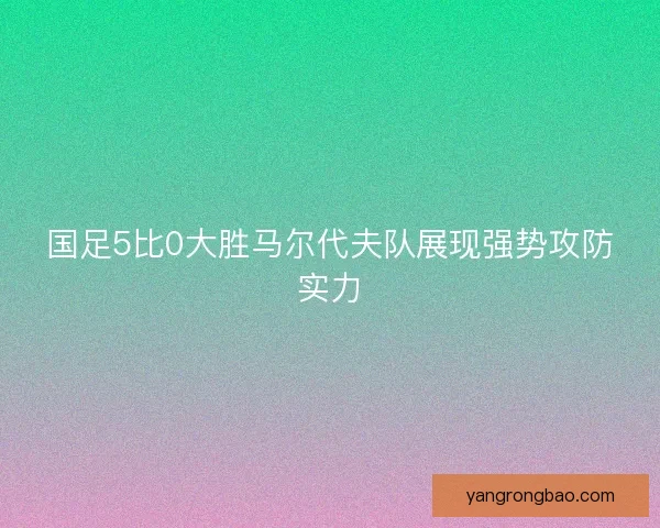 国足5比0大胜马尔代夫队展现强势攻防实力