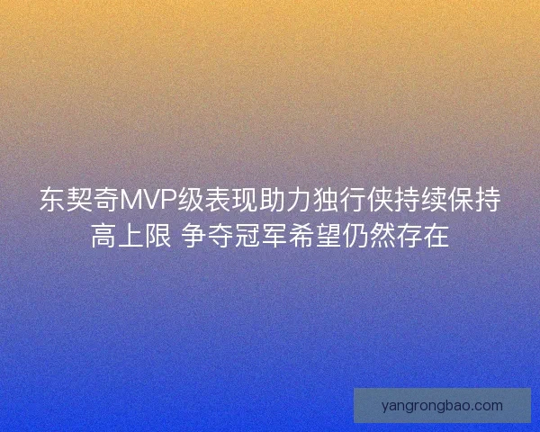 东契奇MVP级表现助力独行侠持续保持高上限 争夺冠军希望仍然存在