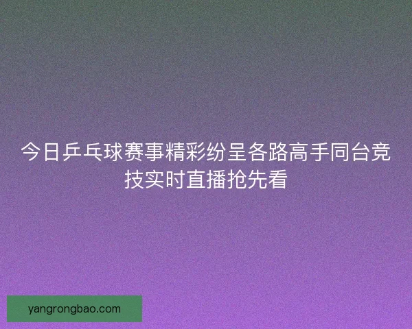 今日乒乓球赛事精彩纷呈各路高手同台竞技实时直播抢先看