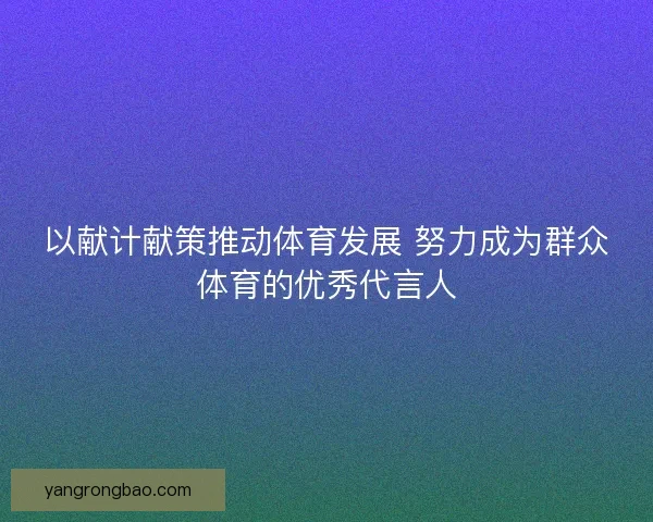 以献计献策推动体育发展 努力成为群众体育的优秀代言人