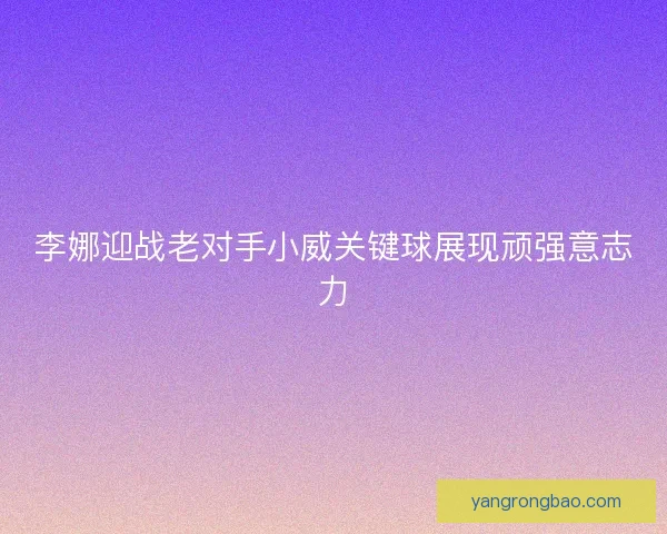 李娜迎战老对手小威关键球展现顽强意志力