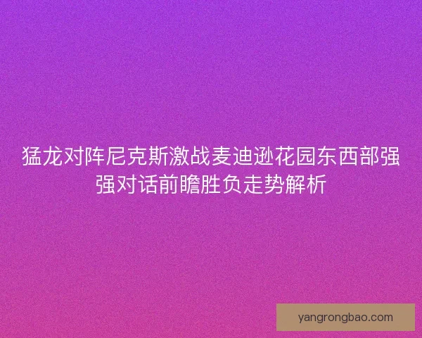 猛龙对阵尼克斯激战麦迪逊花园东西部强强对话前瞻胜负走势解析